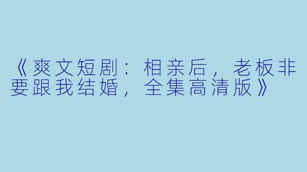 《爽文短剧：相亲后，老板非要跟我结婚，全集高清版》
