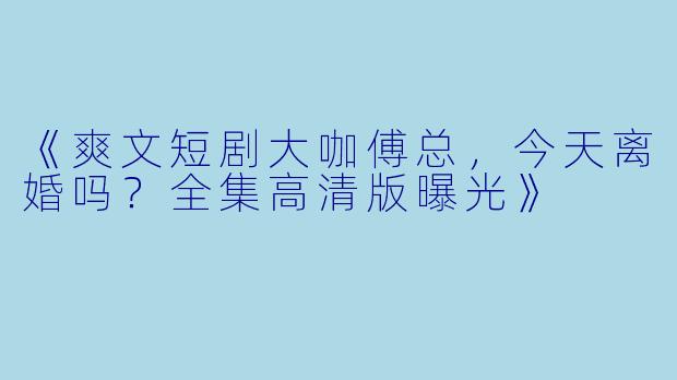 《爽文短剧大咖傅总，今天离婚吗？全集高清版曝光》