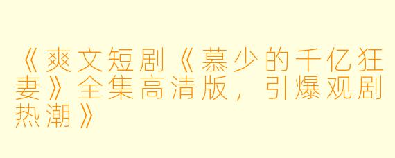 《爽文短剧《慕少的千亿狂妻》全集高清版，引爆观剧热潮》