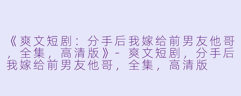 《爽文短剧：分手后我嫁给前男友他哥，全集，高清版》-爽文短剧，分手后我嫁给前男友他哥，全集，高清版