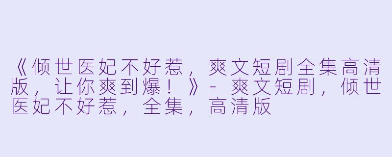 《倾世医妃不好惹，爽文短剧全集高清版，让你爽到爆！》-爽文短剧，倾世医妃不好惹，全集，高清版