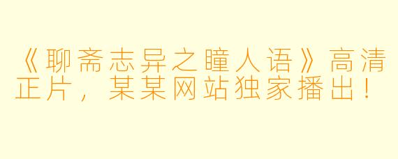 《聊斋志异之瞳人语》高清正片，某某网站独家播出！