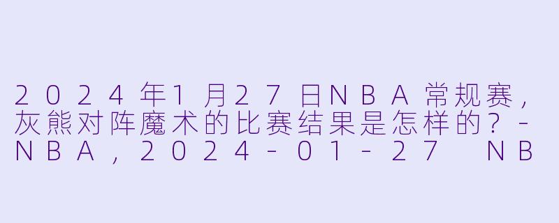 2024年1月27日NBA常规赛,灰熊对阵魔术的比赛结果是怎样的?
