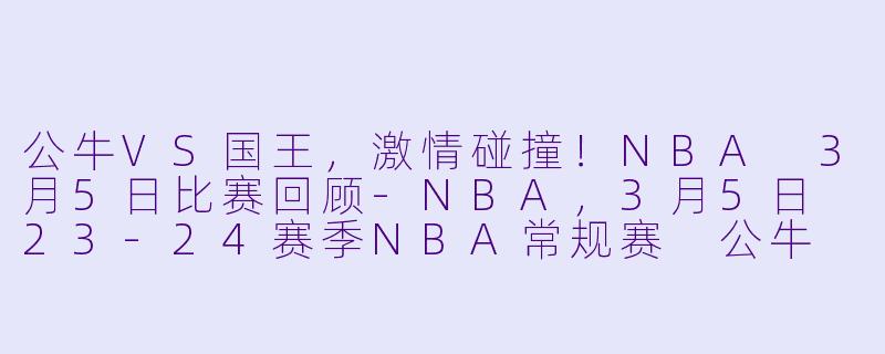 公牛VS国王,激情碰撞!NBA 3月5日比赛回顾