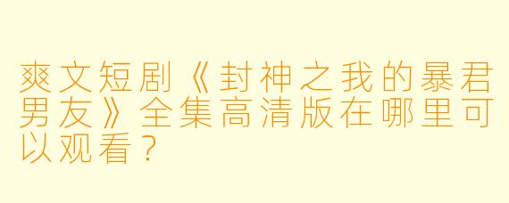 爽文短剧《封神之我的暴君男友》全集高清版在哪里可以观看？