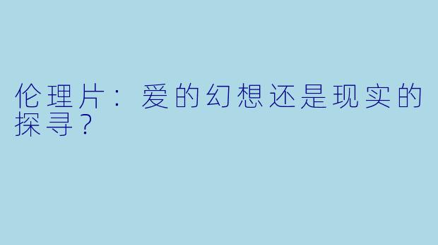 伦理片：爱的幻想还是现实的探寻？