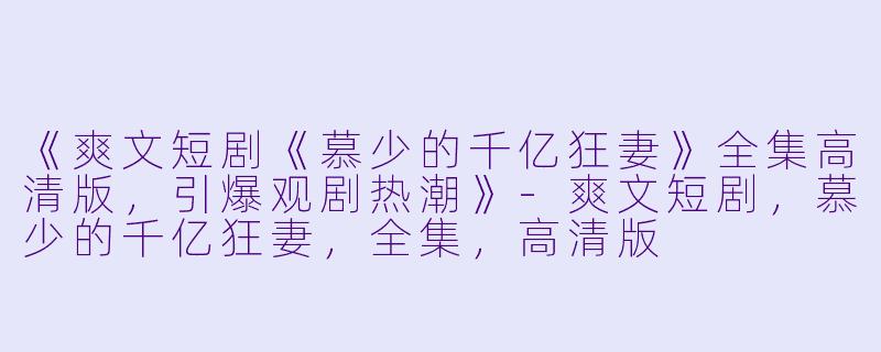 《爽文短剧《慕少的千亿狂妻》全集高清版,引爆观剧热潮》