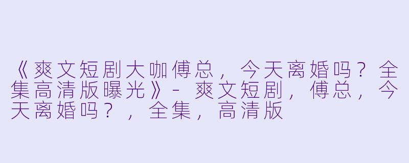 《爽文短剧大咖傅总，今天离婚吗？全集高清版曝光》-爽文短剧，傅总，今天离婚吗？，全集，高清版