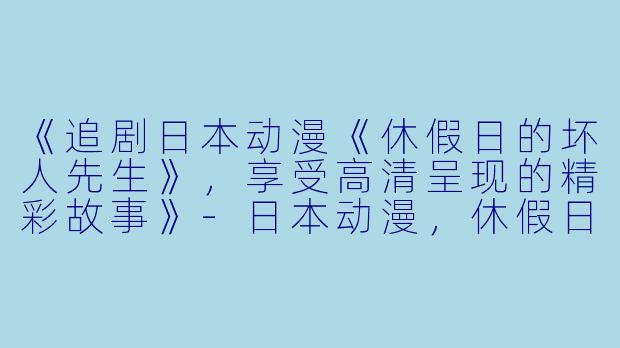 《追剧日本动漫《休假日的坏人先生》，享受高清呈现的精彩故事》-日本动漫，休假日的坏人先生，全12集，高清版