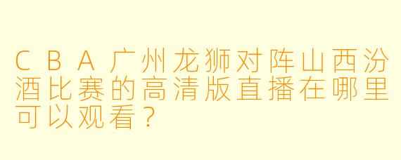 CBA广州龙狮对阵山西汾酒比赛的高清版直播在哪里可以观看?