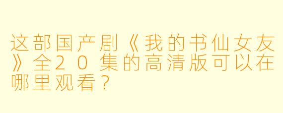 这部国产剧《我的书仙女友》全20集的高清版可以在哪里观看？