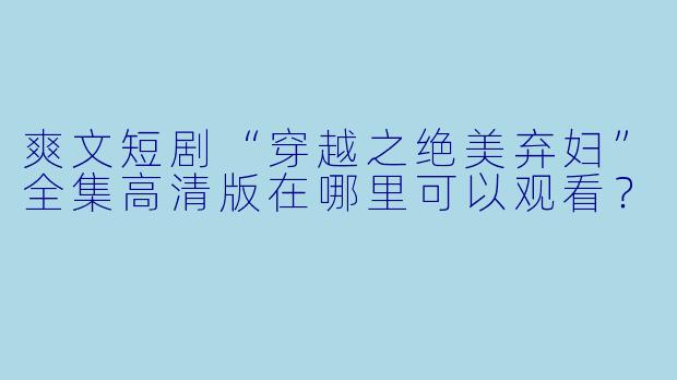 爽文短剧“穿越之绝美弃妇”全集高清版在哪里可以观看？