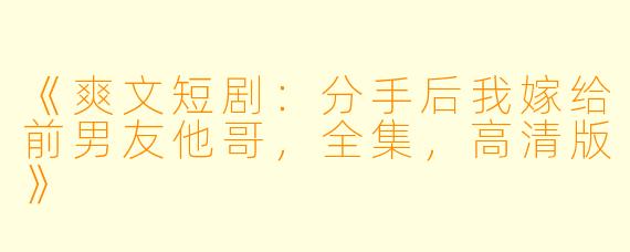 《爽文短剧:分手后我嫁给前男友他哥,全集,高清版》