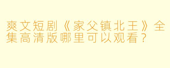 爽文短剧《家父镇北王》全集高清版哪里可以观看？