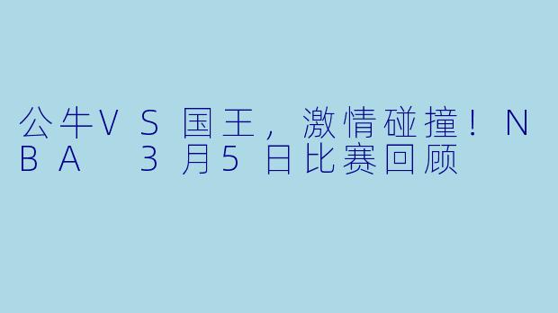 公牛VS国王，激情碰撞！NBA 3月5日比赛回顾