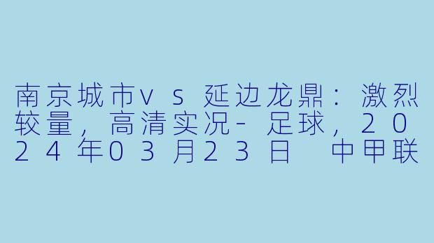 南京城市vs延边龙鼎：激烈较量，高清实况-足球，2024年03月23日 中甲联赛 南京城市vs延边龙鼎，正赛，高清版