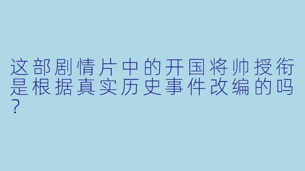 这部剧情片中的开国将帅授衔是根据真实历史事件改编的吗？
