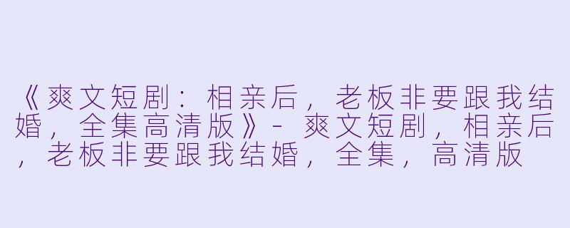 《爽文短剧：相亲后，老板非要跟我结婚，全集高清版》-爽文短剧，相亲后，老板非要跟我结婚，全集，高清版