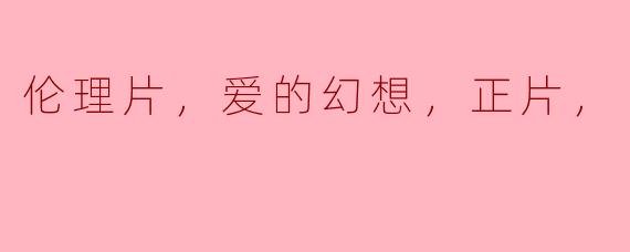 伦理片，爱的幻想，正片，