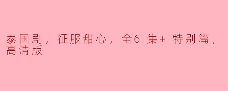 我在哪里可以找到“泰国剧，征服甜心”全6集+特别篇的高清版？