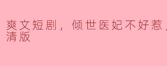 《倾世医妃不好惹，爽文短剧全集高清版，让你爽到爆！》