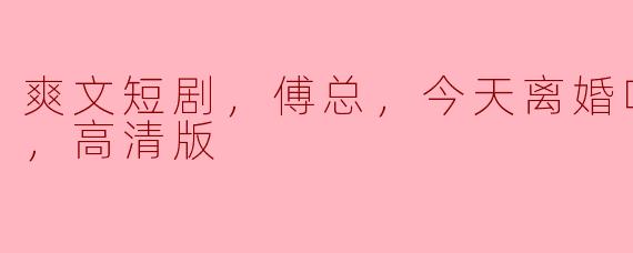 《爽文短剧大咖傅总，今天离婚吗？全集高清版曝光》