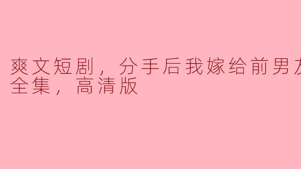 爽文短剧，分手后我嫁给前男友他哥，全集，高清版