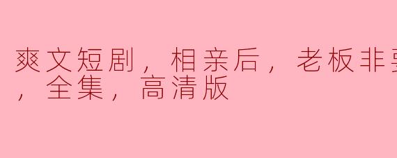 《爽文短剧：相亲后，老板非要跟我结婚，全集高清版》