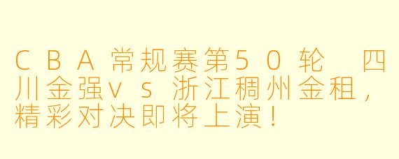 CBA常规赛第50轮 四川金强vs浙江稠州金租，精彩对决即将上演！
