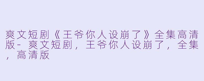 爽文短剧《王爷你人设崩了》全集高清版-爽文短剧，王爷你人设崩了，全集，高清版