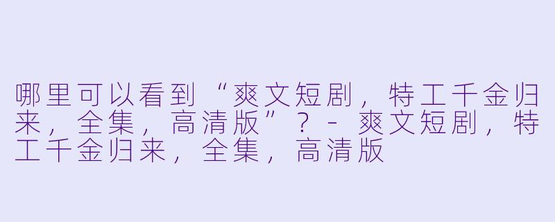 哪里可以看到“爽文短剧，特工千金归来，全集，高清版”？
