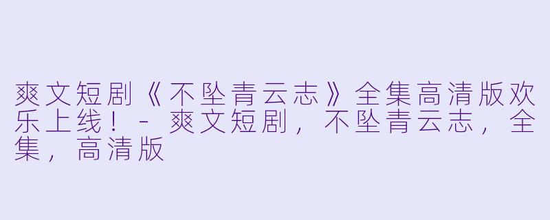 爽文短剧《不坠青云志》全集高清版欢乐上线!
