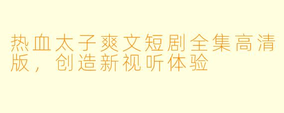 热血太子爽文短剧全集高清版，创造新视听体验