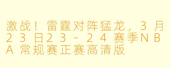 激战！雷霆对阵猛龙，3月23日23-24赛季NBA常规赛正赛高清版