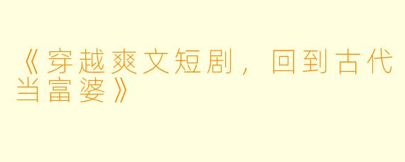 《穿越爽文短剧,回到古代当富婆》