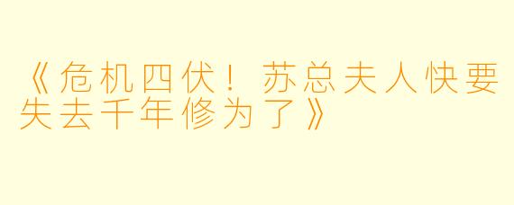 《危机四伏！苏总夫人快要失去千年修为了》