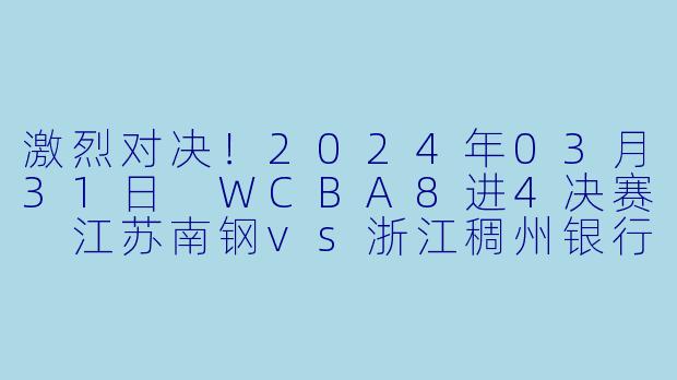 激烈对决！2024年03月31日 WCBA8进4决赛 江苏南钢vs浙江稠州银行-WCBA，2024年03月31日 WCBA8进4决赛 江苏南钢vs浙江稠州银行，正赛，高清版