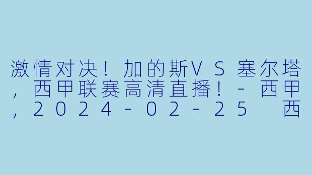 激情对决！加的斯VS塞尔塔，西甲联赛高清直播！-西甲，2024-02-25 西甲联赛 加的斯 VS 塞尔塔，正赛，高清版