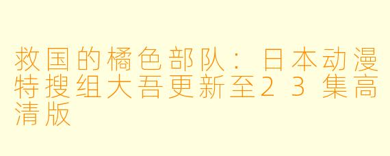 救国的橘色部队：日本动漫特搜组大吾更新至23集高清版