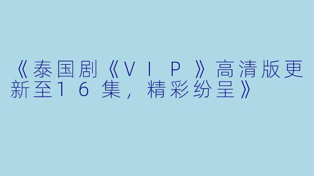 《泰国剧《VIP》高清版更新至16集，精彩纷呈》