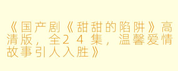 《国产剧《甜甜的陷阱》高清版,全24集,温馨爱情故事引人入胜》