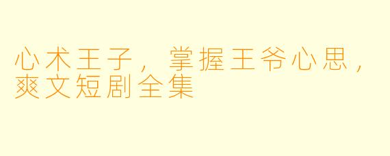 心术王子，掌握王爷心思，爽文短剧全集