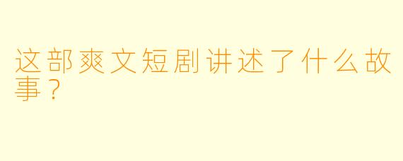这部爽文短剧讲述了什么故事？