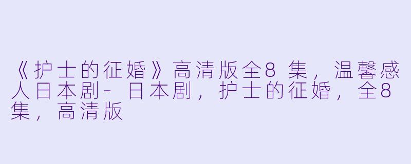 《护士的征婚》高清版全8集，温馨感人日本剧-日本剧，护士的征婚，全8集，高清版