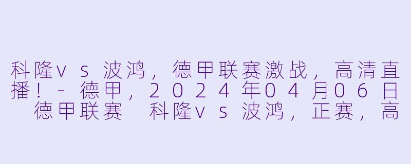 科隆vs波鸿，德甲联赛激战，高清直播！-德甲，2024年04月06日 德甲联赛 科隆vs波鸿，正赛，高清版