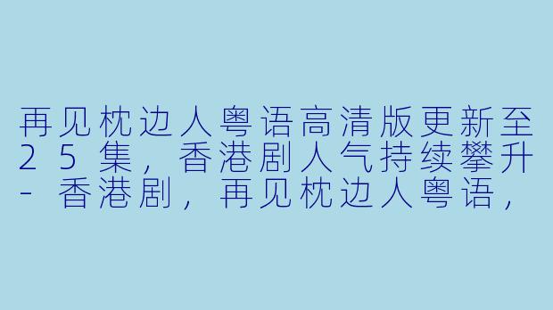 再见枕边人粤语高清版更新至25集，香港剧人气持续攀升-香港剧，再见枕边人粤语，更新至25集，高清版