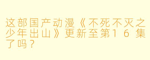 这部国产动漫《不死不灭之少年出山》更新至第16集了吗？