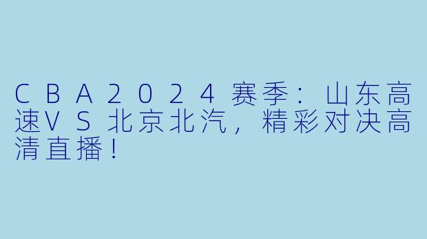 CBA2024赛季：山东高速VS北京北汽，精彩对决高清直播！