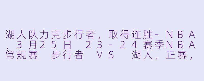 湖人队力克步行者，取得连胜-NBA，3月25日 23-24赛季NBA常规赛 步行者 VS 湖人，正赛，高清版