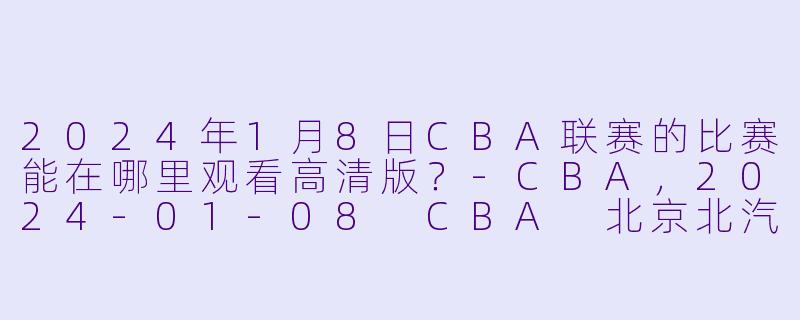 2024年1月8日CBA联赛的比赛能在哪里观看高清版？